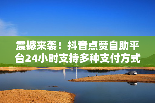 震撼来袭！抖音点赞自助平台24小时支持多种支付方式,热点追踪24小时关注无忧，抖音点赞自助平台多样支付随心选！！